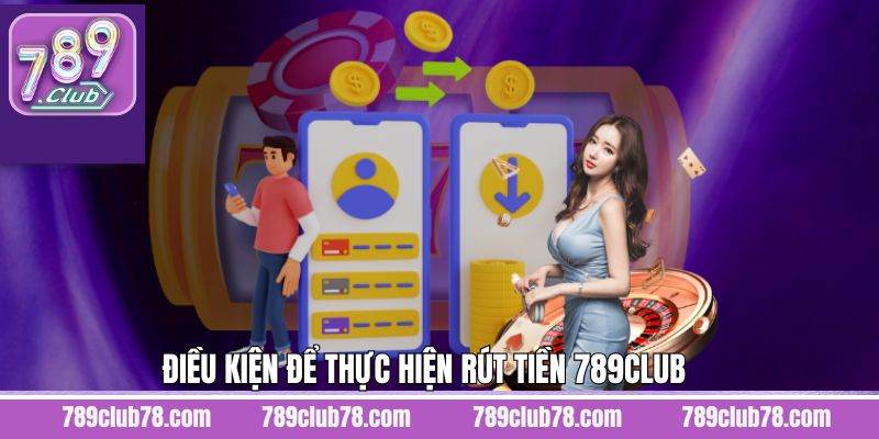 Các điều kiện khi thực hiện rút tiền vào tài khoản 789Club