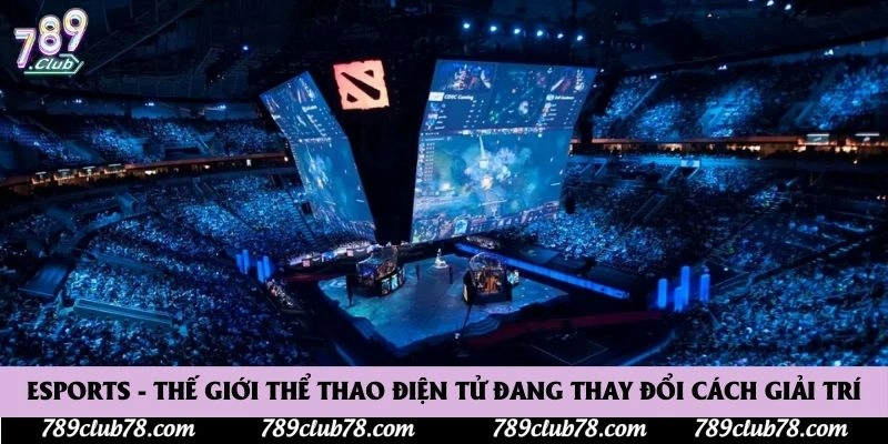 Esports - Thế Giới Thể Thao Điện Tử Đang Thay Đổi Cách Giải Trí